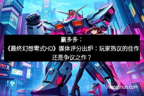 赢多多：《最终幻想零式HD》媒体评分出炉：玩家热议的佳作还是争议之作？