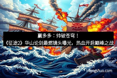 赢多多：帅破苍穹！《征途2》华山论剑最燃镜头曝光，热血开启巅峰之战