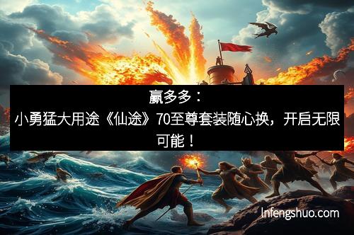 赢多多：小勇猛大用途《仙途》70至尊套装随心换，开启无限可能！